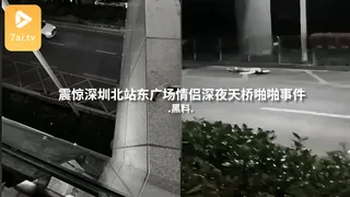 #黑料事件 震惊深圳北站东广场情侣深夜天桥啪啪事件 玩家亲测好评资源