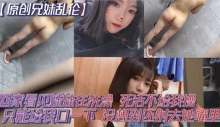 正在播放：【SS】原 创兄妹乱伦回家看见妹妹在洗澡开门就直接进去了死活不给我操说要去跟男朋友过七夕怕被发现只能给我口一下没想到还射去她嘴里 (91TV频道)