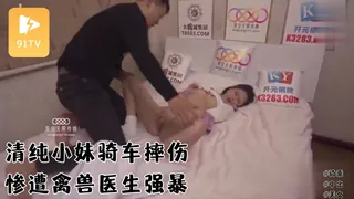 91TV精选视频：#星空传媒 清纯小妹骑车摔伤惨遭禽兽医生强暴 完整版