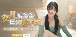 星空无限传媒.XKG030.乐乐.女儿被操得叫爸爸不要 - 1080P超清画质展示图