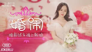 XK8063.晴儿.婚闹.婚前试车强上新娘.星空无限传媒 优质原创视频在线直达