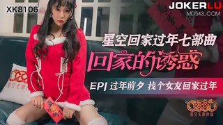 XK8106.《星空回家过年七部曲-回家的诱惑》.EP1.过年前夕找个女友回家过年.星空无限传媒 优质原创视频在线直达