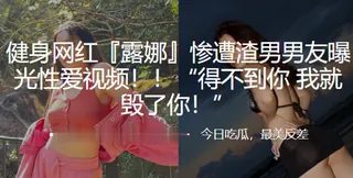 健身网红『露娜』惨遭渣男男友曝光性爱视频！！“得不到你 我就毁了你！” 手机浏览器流畅观看预览