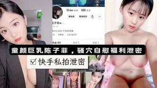 快手19w粉丝网红陈子菲童颜巨乳萌妹少女私拍露脸自慰流出 - 高清在线观看