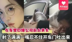 91视频推荐：【SS】网爆流出广州小鹏高管车里口爆公司前台美女 手机在线播放