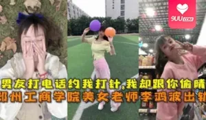 【SS】网曝流出郑州工商学院美女老师李鸿波背着男朋友偷腥 手机浏览器流畅观看预览