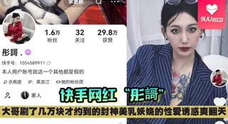 9UU站栏目：【YH】网红泄密快手网红彤謌大哥刷了几万块才约到的封神美乳妖娆的性爱诱惑爽翻天 精彩封面