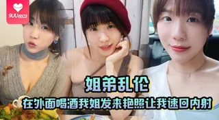9UU站精选视频：【SS】姐弟乱伦在外面喝酒我姐发来艳照让我速回内射 完整版