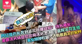 91视频官方收录：【YH】猎奇大杂烩网红嗑药轮奔到派出所继续摇嗨大被轮肏发廊洗头妹自慰完用洗头池洗B医院实习生拍美女阴部检查还有最真实的轮奸