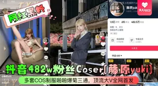 【SS】网红黑料抖音482w粉丝Coser藤原yuki多套COS制服啪啪爆菊三通顶流大V全网首发 - 高清在线观看