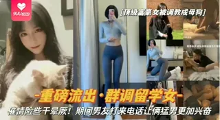 【YH】重磅流出顶级富豪女被调教成母狗群调留学女期间男友打来电话让俩猛男更加兴奋 手机浏览器流畅观看预览