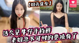 【YH】姐弟乱伦活久见牛仔开裆裤老姐急不可耐的要操我了 - 1080P超清画质展示图