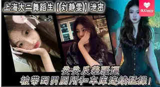 9UU站题材必看：【SS】上海大二舞蹈生刘静雯泄密妥妥反差骚逼被带到男厕所和车库连续猛操 封面图
