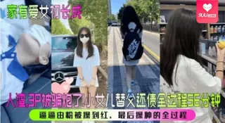 【YH】家有爱女初长成人渣3P被骗炮了小女儿替父还债全过程56分钟逼逼由粉被操到红最后操肿的全过程 玩家亲测好评资源