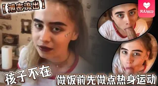 9UU站精选视频：【SS】【泄密流出】孩子不在，做饭前先做点热身运动 完整版