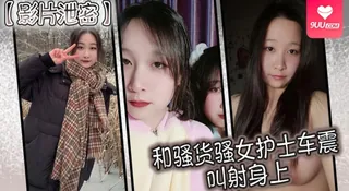 【SS】影片泄密和骚货骚女护士车震叫射身上 - 实时更新的高清9UU站资源