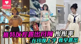 【YH】推特反差露出母狗彤彤乖在印度上学教室露出各种各样的露出 - 高清流媒体极速加载