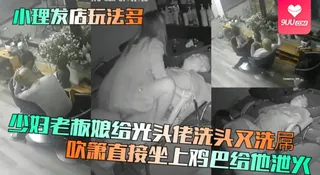 【YH】【小理发店玩法多】少妇老板娘给光头佬洗头又洗屌！吹箫直接坐上鸡巴给他泄火！ 优质原创视频在线直达
