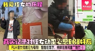 【SS】【我爱侄女的历程】真实记录对侄女动歪心思到强奸后，PUA侄女彻底沦为母狗！姐姐在客厅，照样在房间里艹她女儿！ 最新更新资源合集
