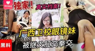【YH】独家黑料真实档案广西卫校眼镜妹被继父肛交拳交 手机浏览器流畅观看预览