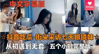 【9UU站】【SS】抖音吃瓜街头采访七天眼镜妹从初遇到无套五个小时完整版 现场高清截图