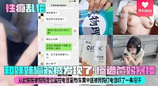 91社区热议作品：【SS】性瘾乱伦和妹妹偷欢被发现了惨遭爸妈暴揍从此妹妹被妈妈定位监控电话查岗车震中途被我妈打电话吓了一身冷汗 实拍