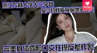 【YH】浙江农林大学大三学姐吴凡玲性爱视频泄密曝光 完美身体露脸口交狂操反差炸裂 - 极具视觉冲击力的9UU站内容
