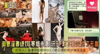 91视频推荐：【SS】御萝淫妻绿奴[寒烟夫妻]玩3P戴了套变成了无套！吓死人！骚妻平面模特SOLO老公摄影师3P唯美造爱 手机在线播放