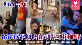 【YH】最新15部事件！搞笑毁三观辣眼睛！“他太强了”小姐姐被操到报警！酒店裸男抓小姐姐拖回房间 手机浏览器流畅观看预览