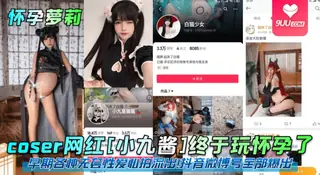 9UU站精选视频：【YH】coser网红[小九酱]终于玩怀孕了！早期各种无套性爱私拍流出！抖音微博号全部爆出 完整版