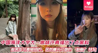 【YH】中国海洋大学大一嫩妹许真福出了点黑料，前男友可真够损的，居然曝光了她的 “粉鲍” 特写怼拍视频！ 手机浏览器流畅观看预览