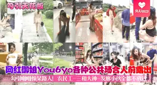 【YH】网红御姐You6yo各种公共场合人前露出勾引啪啪惊呆路人！农民工-三和大神-发廊小伙全都不放过 手机浏览器流畅观看预览