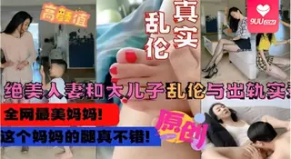 【SS】绝美人妻和大儿子乱伦与出轨实录，这个妈妈的腿真不错 - 极具视觉冲击力的9UU站内容