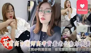 9UU站高分作品推荐：YS 甘肃高中老师高考背着老公参加换妻