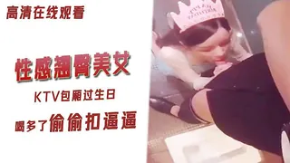 高颜值性感翘臀美女KTV包厢过生日喝多了偷偷扣逼逼 完整无删减版在线看