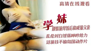 查看 剧情演绎学妹饭后和咸湿父亲乱伦对白淫荡呻吟给力这演技不输岛国动作片 1 的详细介绍与播放