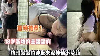 18岁连吻都是甜的！杭州嫩嫩纯情学妹 - 高清流媒体极速加载
