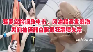 91视频官方收录：骚妻露脸调教电击+风油精，被玩到抽搐翻白眼喷尿失禁