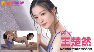 猫咪av站精选视频：Al—王楚然 讨厌的按摩师把我弄得欲火焚身 完整版